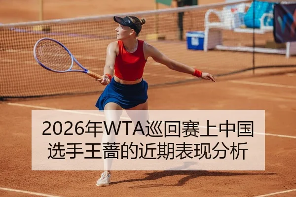 2026年WTA巡回赛上中国选手王蔷的近期表现分析