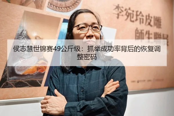 侯志慧世锦赛49公斤级：抓举成功率背后的恢复调整密码