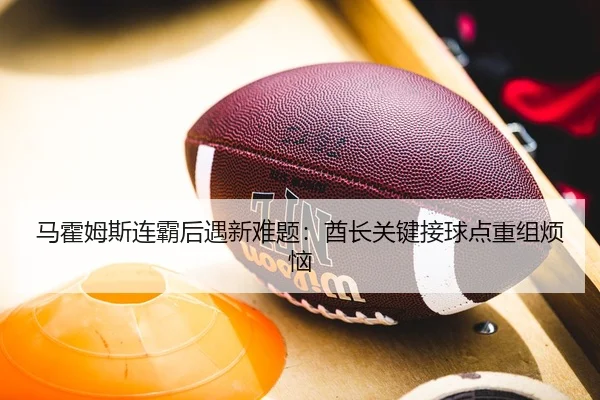 马霍姆斯连霸后遇新难题：酋长关键接球点重组烦恼