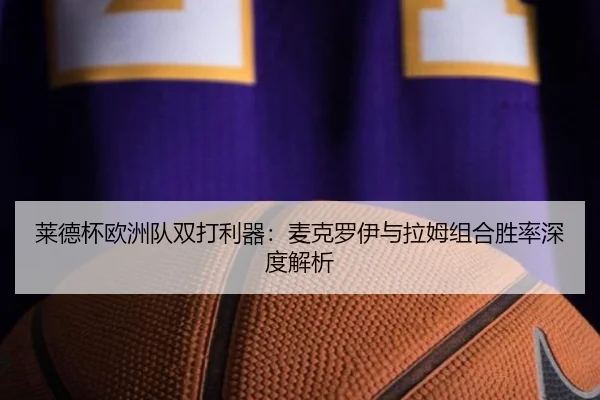 莱德杯欧洲队双打利器：麦克罗伊与拉姆组合胜率深度解析