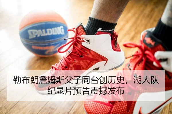 勒布朗詹姆斯父子同台创历史，湖人队纪录片预告震撼发布