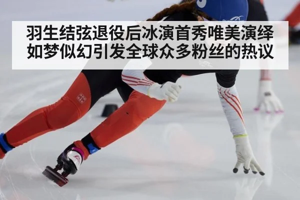 羽生结弦退役后冰演首秀唯美演绎如梦似幻引发全球众多粉丝的热议