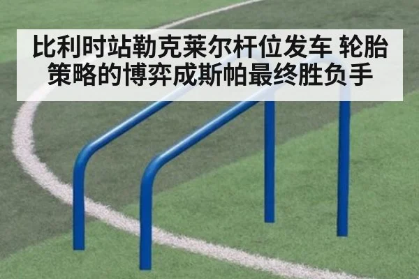 比利时站勒克莱尔杆位发车 轮胎策略的博弈成斯帕最终胜负手