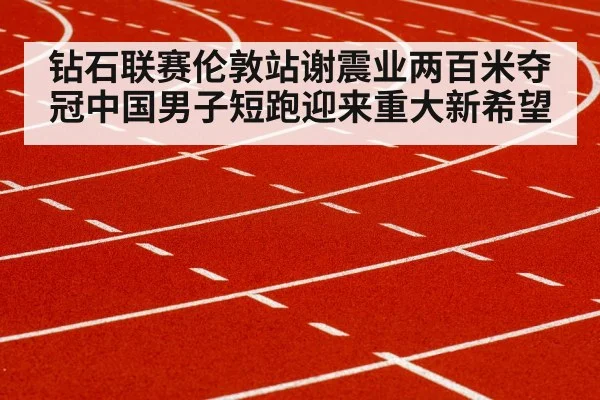 钻石联赛伦敦站谢震业两百米夺冠中国男子短跑迎来重大新希望