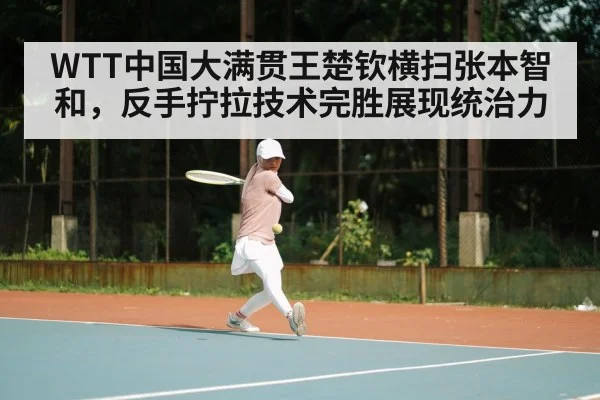 WTT中国大满贯王楚钦横扫张本智和，反手拧拉技术完胜展现统治力