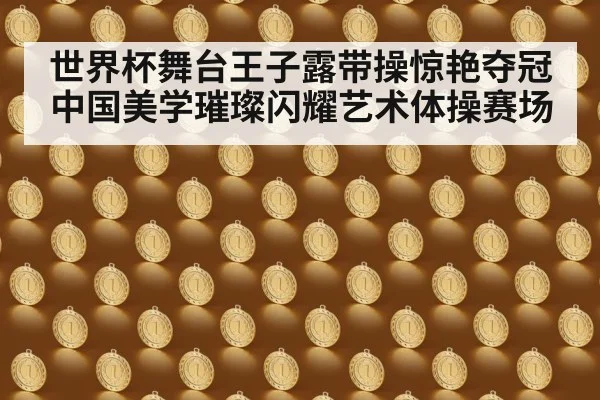 世界杯舞台王子露带操惊艳夺冠 中国美学璀璨闪耀艺术体操赛场